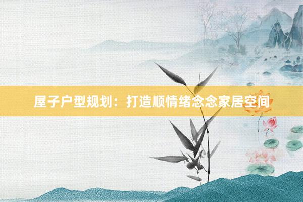 屋子户型规划：打造顺情绪念念家居空间